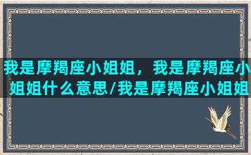 我是摩羯座小姐姐，我是摩羯座小姐姐什么意思/我是摩羯座小姐姐，我是摩羯座小姐姐什么意思-我的网站