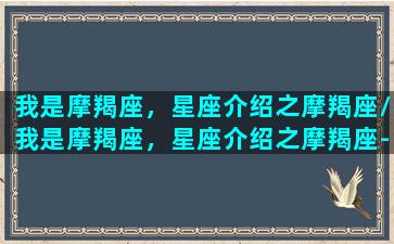 我是摩羯座，星座介绍之摩羯座/我是摩羯座，星座介绍之摩羯座-我的网站