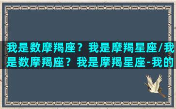 我是数摩羯座？我是摩羯星座/我是数摩羯座？我是摩羯星座-我的网站(我是摩羯座你信吗)