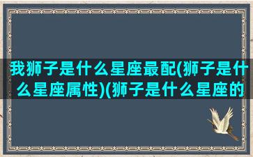 我狮子是什么星座最配(狮子是什么星座属性)(狮子是什么星座的性格)