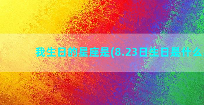 我生日的星座是(8.23日生日是什么星座)