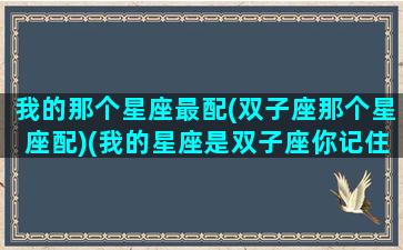 我的那个星座最配(双子座那个星座配)(我的星座是双子座你记住了吗)