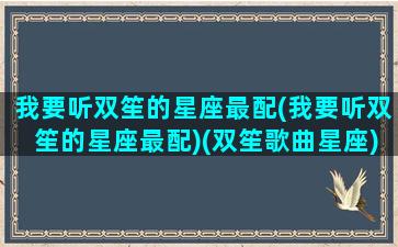 我要听双笙的星座最配(我要听双笙的星座最配)(双笙歌曲星座)