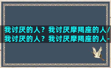 我讨厌的人？我讨厌摩羯座的人/我讨厌的人？我讨厌摩羯座的人-我的网站