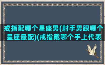 戒指配哪个星座男(射手男跟哪个星座最配)(戒指戴哪个手上代表有对象)