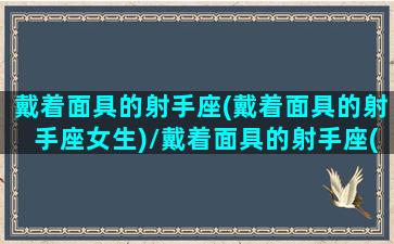 戴着面具的射手座(戴着面具的射手座女生)/戴着面具的射手座(戴着面具的射手座女生)-我的网站