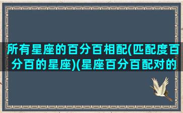 所有星座的百分百相配(匹配度百分百的星座)(星座百分百配对的人会分手吗)