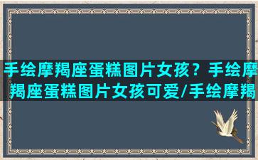 手绘摩羯座蛋糕图片女孩？手绘摩羯座蛋糕图片女孩可爱/手绘摩羯座蛋糕图片女孩？手绘摩羯座蛋糕图片女孩可爱-我的网站