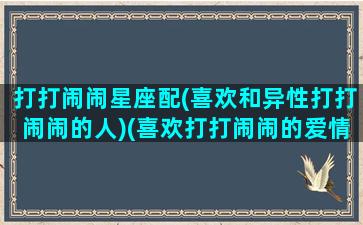 打打闹闹星座配(喜欢和异性打打闹闹的人)(喜欢打打闹闹的爱情)