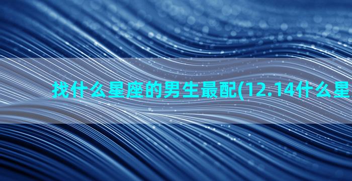 找什么星座的男生最配(12.14什么星座男生)