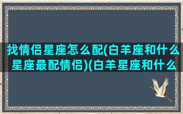 找情侣星座怎么配(白羊座和什么星座最配情侣)(白羊星座和什么星座最配做情侣)