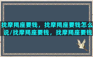 找摩羯座要钱，找摩羯座要钱怎么说/找摩羯座要钱，找摩羯座要钱怎么说-我的网站