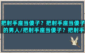 把射手座当傻子？把射手座当傻子的男人/把射手座当傻子？把射手座当傻子的男人-我的网站