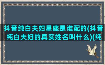 抖音纯白夫妇星座是谁配的(抖音纯白夫妇的真实姓名叫什么)(纯白夫妇照片)