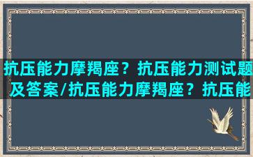 抗压能力摩羯座？抗压能力测试题及答案/抗压能力摩羯座？抗压能力测试题及答案-我的网站