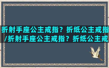 折射手座公主戒指？折纸公主戒指/折射手座公主戒指？折纸公主戒指-我的网站