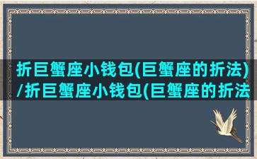 折巨蟹座小钱包(巨蟹座的折法)/折巨蟹座小钱包(巨蟹座的折法)-我的网站