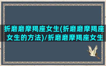 折磨磨摩羯座女生(折磨磨摩羯座女生的方法)/折磨磨摩羯座女生(折磨磨摩羯座女生的方法)-我的网站