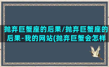 抛弃巨蟹座的后果/抛弃巨蟹座的后果-我的网站(抛弃巨蟹会怎样)