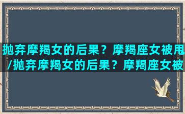 抛弃摩羯女的后果？摩羯座女被甩/抛弃摩羯女的后果？摩羯座女被甩-我的网站