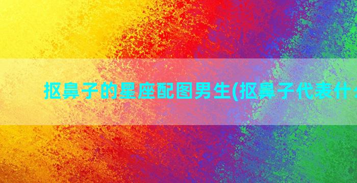 抠鼻子的星座配图男生(抠鼻子代表什么意思)