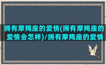 拥有摩羯座的爱情(拥有摩羯座的爱情会怎样)/拥有摩羯座的爱情(拥有摩羯座的爱情会怎样)-我的网站