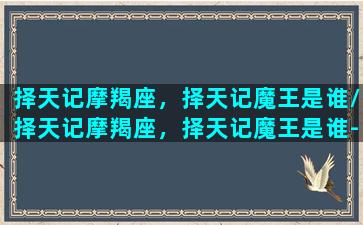 择天记摩羯座，择天记魔王是谁/择天记摩羯座，择天记魔王是谁-我的网站