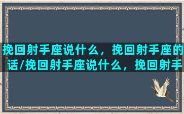 挽回射手座说什么，挽回射手座的话/挽回射手座说什么，挽回射手座的话-我的网站