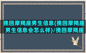 挽回摩羯座男生信息(挽回摩羯座男生信息会怎么样)/挽回摩羯座男生信息(挽回摩羯座男生信息会怎么样)-我的网站