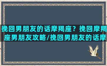 挽回男朋友的话摩羯座？挽回摩羯座男朋友攻略/挽回男朋友的话摩羯座？挽回摩羯座男朋友攻略-我的网站