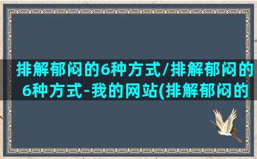 排解郁闷的6种方式/排解郁闷的6种方式-我的网站(排解郁闷的方式和途径)