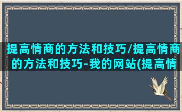 提高情商的方法和技巧/提高情商的方法和技巧-我的网站(提高情商的有效方法)