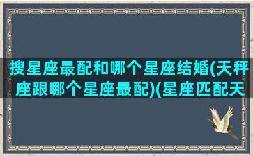 搜星座最配和哪个星座结婚(天秤座跟哪个星座最配)(星座匹配天秤座)