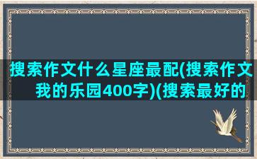 搜索作文什么星座最配(搜索作文我的乐园400字)(搜索最好的星座)