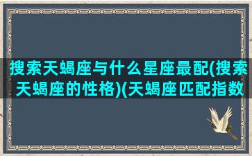 搜索天蝎座与什么星座最配(搜索天蝎座的性格)(天蝎座匹配指数)