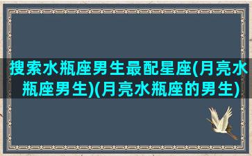 搜索水瓶座男生最配星座(月亮水瓶座男生)(月亮水瓶座的男生)