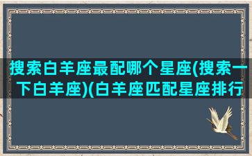 搜索白羊座最配哪个星座(搜索一下白羊座)(白羊座匹配星座排行榜)