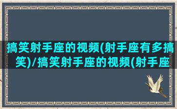 搞笑射手座的视频(射手座有多搞笑)/搞笑射手座的视频(射手座有多搞笑)-我的网站