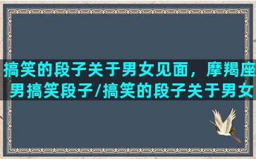 搞笑的段子关于男女见面，摩羯座男搞笑段子/搞笑的段子关于男女见面，摩羯座男搞笑段子-我的网站