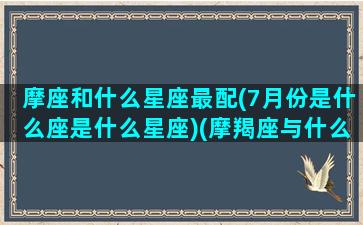 摩座和什么星座最配(7月份是什么座是什么星座)(摩羯座与什么星座最配配对)