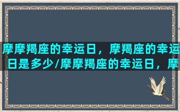 摩摩羯座的幸运日，摩羯座的幸运日是多少/摩摩羯座的幸运日，摩羯座的幸运日是多少-我的网站