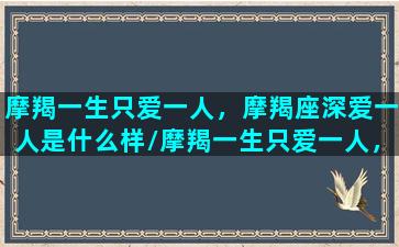 摩羯一生只爱一人，摩羯座深爱一人是什么样/摩羯一生只爱一人，摩羯座深爱一人是什么样-我的网站