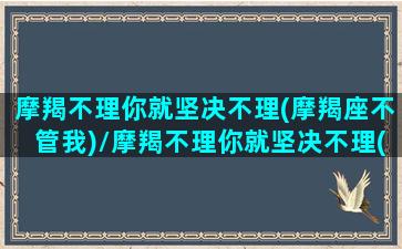 摩羯不理你就坚决不理(摩羯座不管我)/摩羯不理你就坚决不理(摩羯座不管我)-我的网站