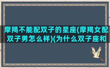 摩羯不能配双子的星座(摩羯女配双子男怎么样)(为什么双子座和摩羯座不适合做闺蜜)