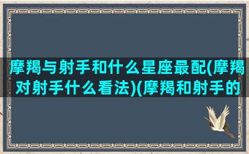 摩羯与射手和什么星座最配(摩羯对射手什么看法)(摩羯和射手的匹配)