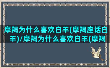 摩羯为什么喜欢白羊(摩羯座话白羊)/摩羯为什么喜欢白羊(摩羯座话白羊)-我的网站