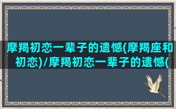 摩羯初恋一辈子的遗憾(摩羯座和初恋)/摩羯初恋一辈子的遗憾(摩羯座和初恋)-我的网站