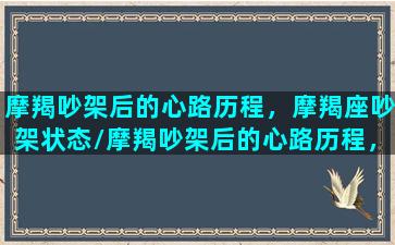 摩羯吵架后的心路历程，摩羯座吵架状态/摩羯吵架后的心路历程，摩羯座吵架状态-我的网站