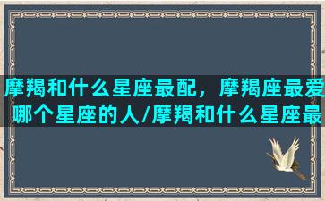 摩羯和什么星座最配，摩羯座最爱哪个星座的人/摩羯和什么星座最配，摩羯座最爱哪个星座的人-我的网站