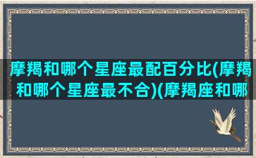 摩羯和哪个星座最配百分比(摩羯和哪个星座最不合)(摩羯座和哪个星座匹配度高)